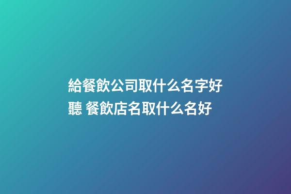給餐飲公司取什么名字好聽 餐飲店名取什么名好-第1張-公司起名-玄機派